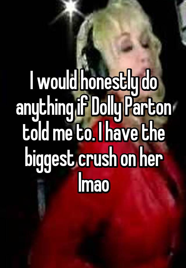 I would honestly do anything if Dolly Parton told me to. I have the biggest crush on her lmao