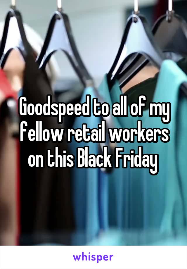 Goodspeed to all of my fellow retail workers on this Black Friday 