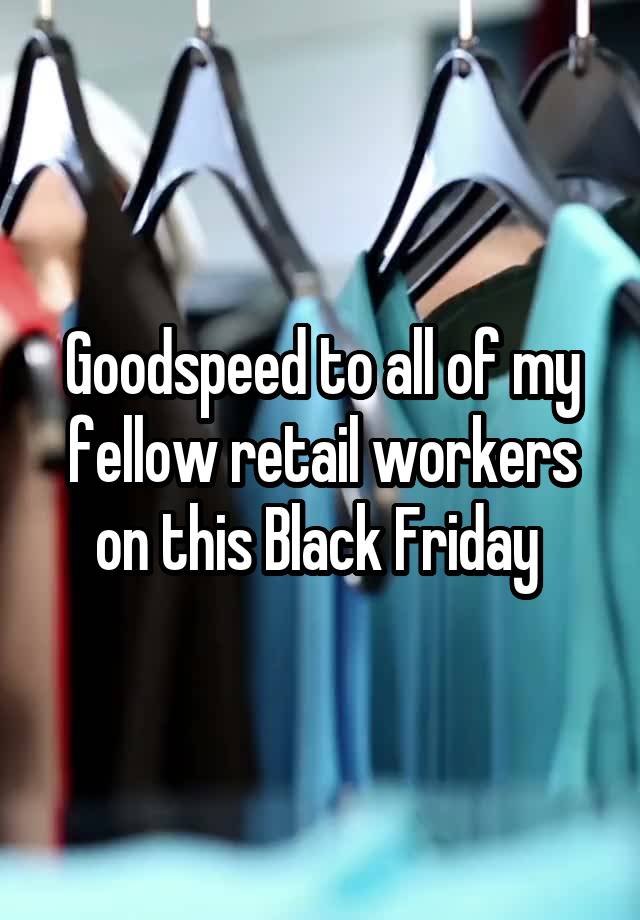 Goodspeed to all of my fellow retail workers on this Black Friday 