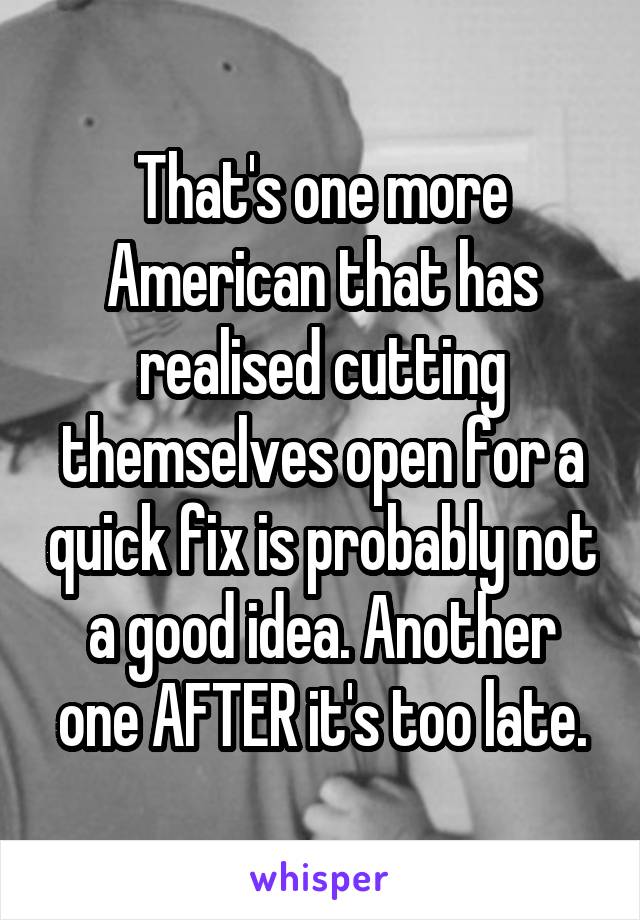 That's one more American that has realised cutting themselves open for a quick fix is probably not a good idea. Another one AFTER it's too late.