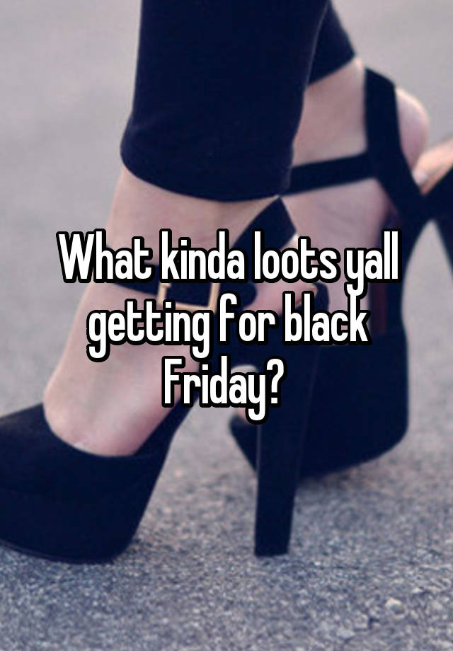 What kinda loots yall getting for black Friday? 