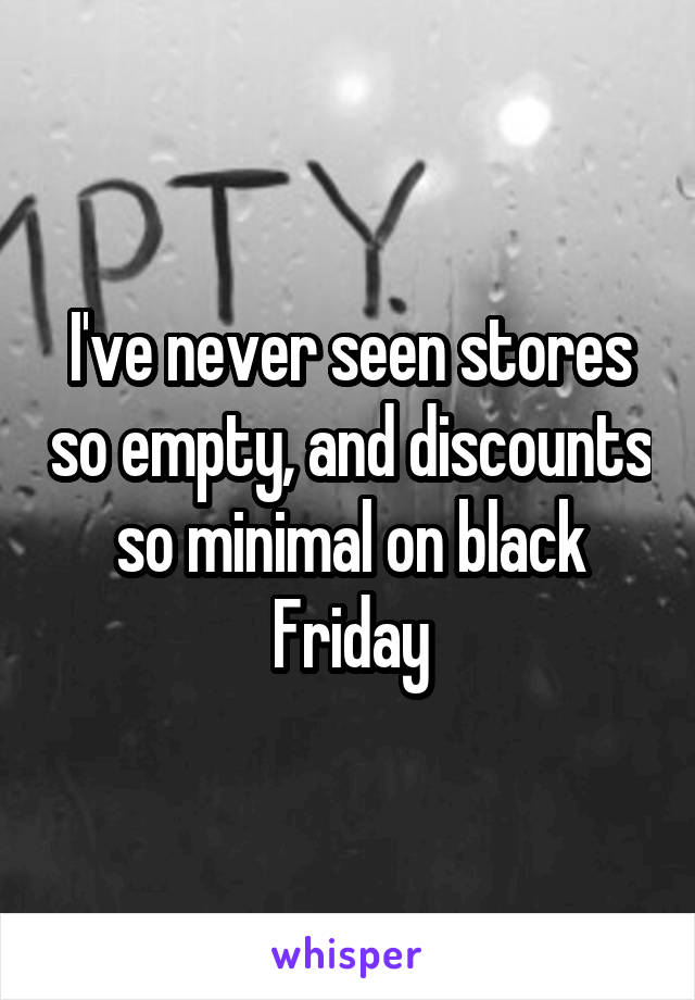 I've never seen stores so empty, and discounts so minimal on black Friday