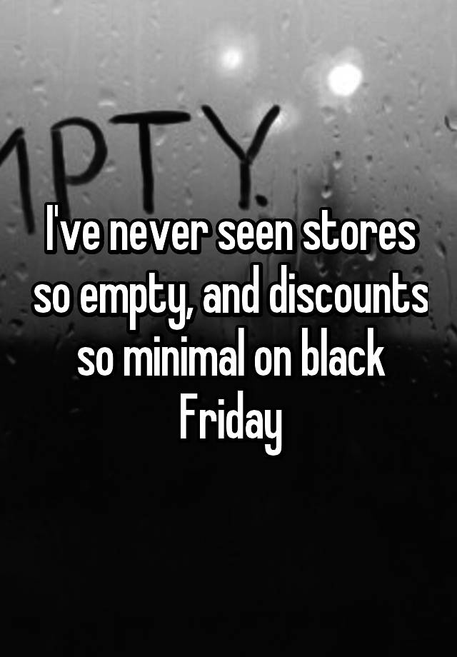 I've never seen stores so empty, and discounts so minimal on black Friday