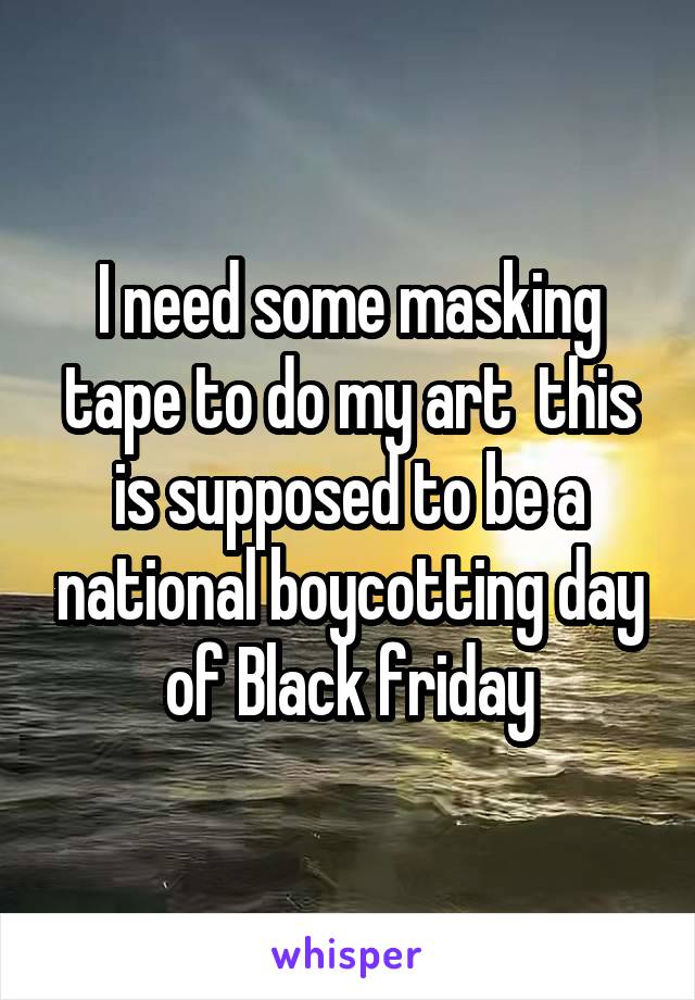 I need some masking tape to do my art  this is supposed to be a national boycotting day of Black friday