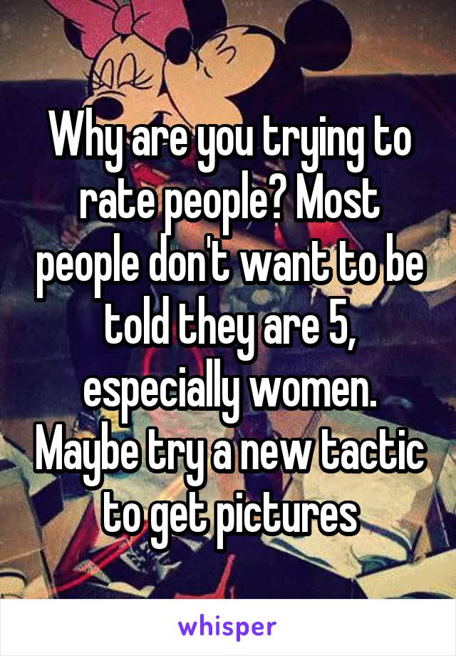 Why are you trying to rate people? Most people don't want to be told they are 5, especially women. Maybe try a new tactic to get pictures