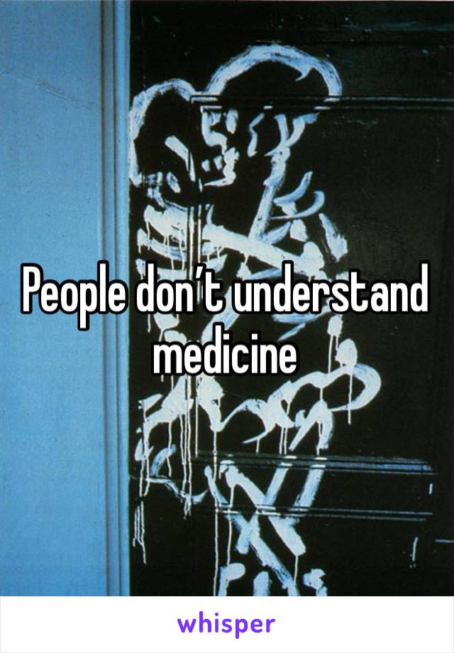 People don’t understand medicine 