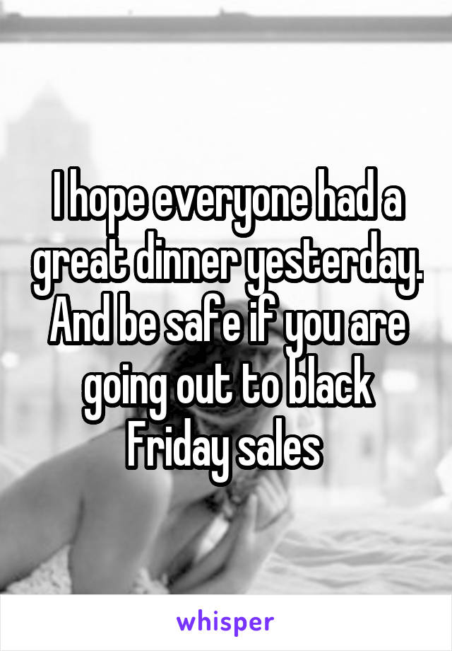 I hope everyone had a great dinner yesterday. And be safe if you are going out to black Friday sales 