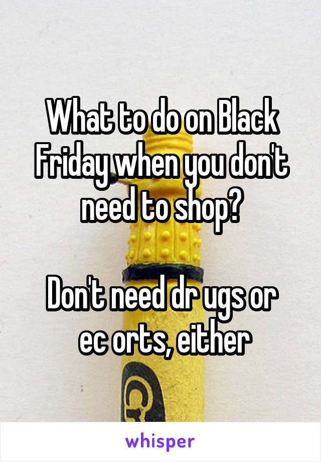 What to do on Black Friday when you don't need to shop?

Don't need dr ugs or
 ec orts, either