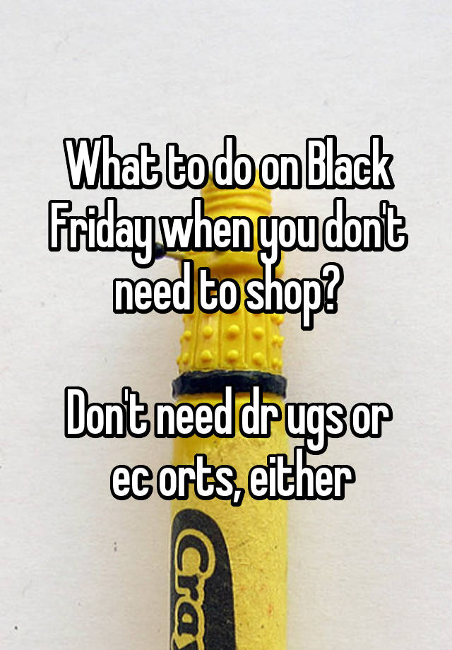 What to do on Black Friday when you don't need to shop?

Don't need dr ugs or
 ec orts, either