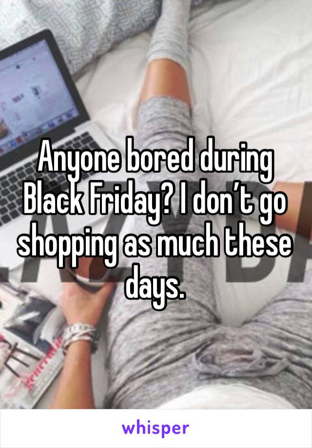 Anyone bored during Black Friday? I don’t go shopping as much these days. 