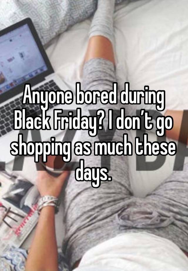 Anyone bored during Black Friday? I don’t go shopping as much these days. 