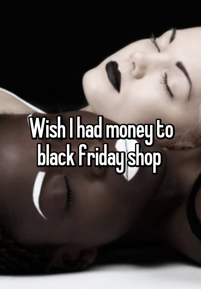 Wish I had money to black friday shop 