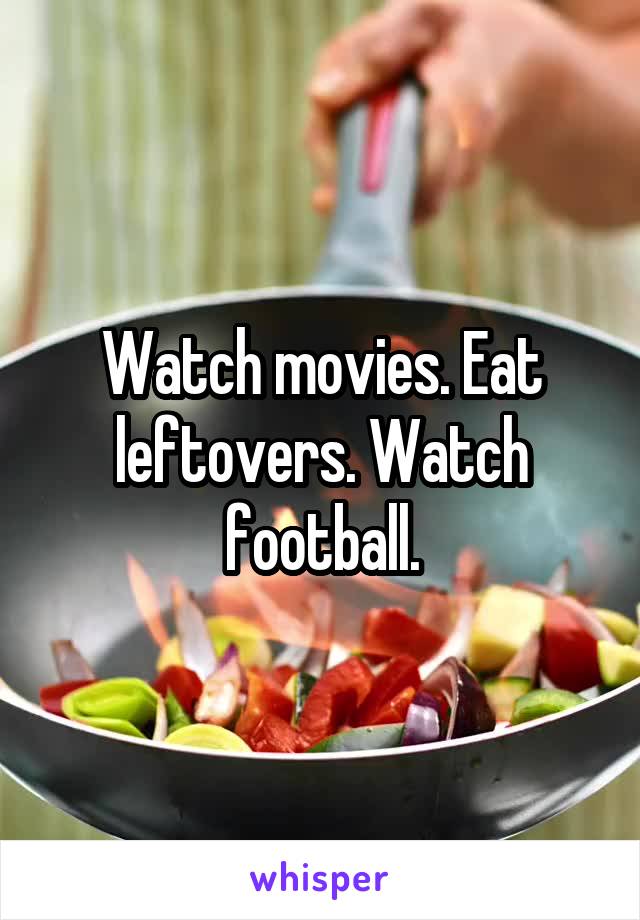 Watch movies. Eat leftovers. Watch football.