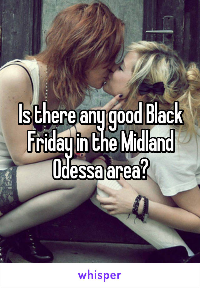 Is there any good Black Friday in the Midland Odessa area?