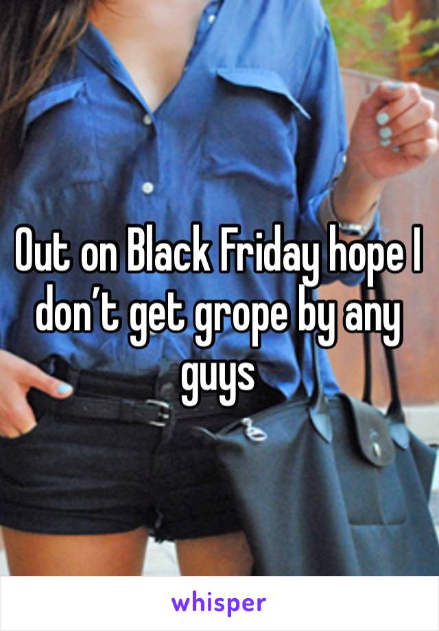 Out on Black Friday hope I don’t get grope by any guys 