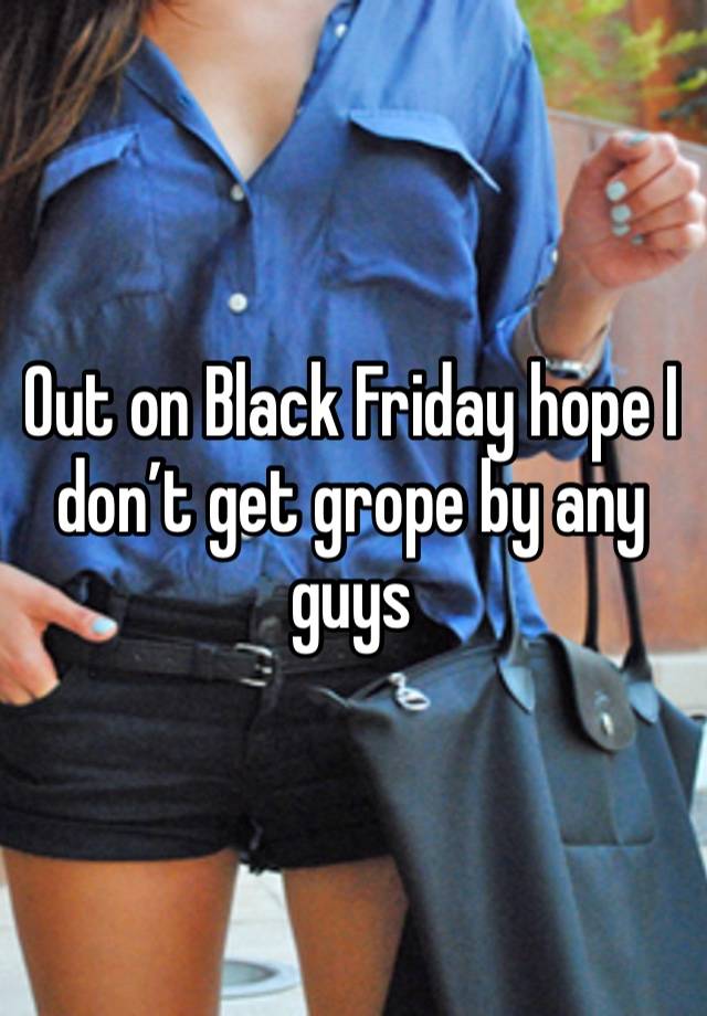 Out on Black Friday hope I don’t get grope by any guys 