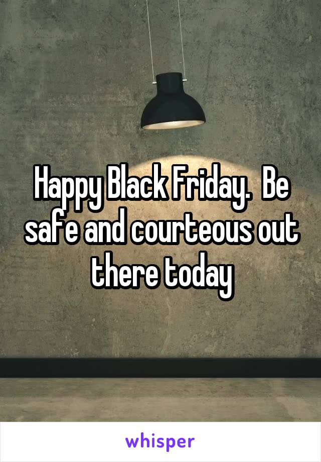 Happy Black Friday.  Be safe and courteous out there today