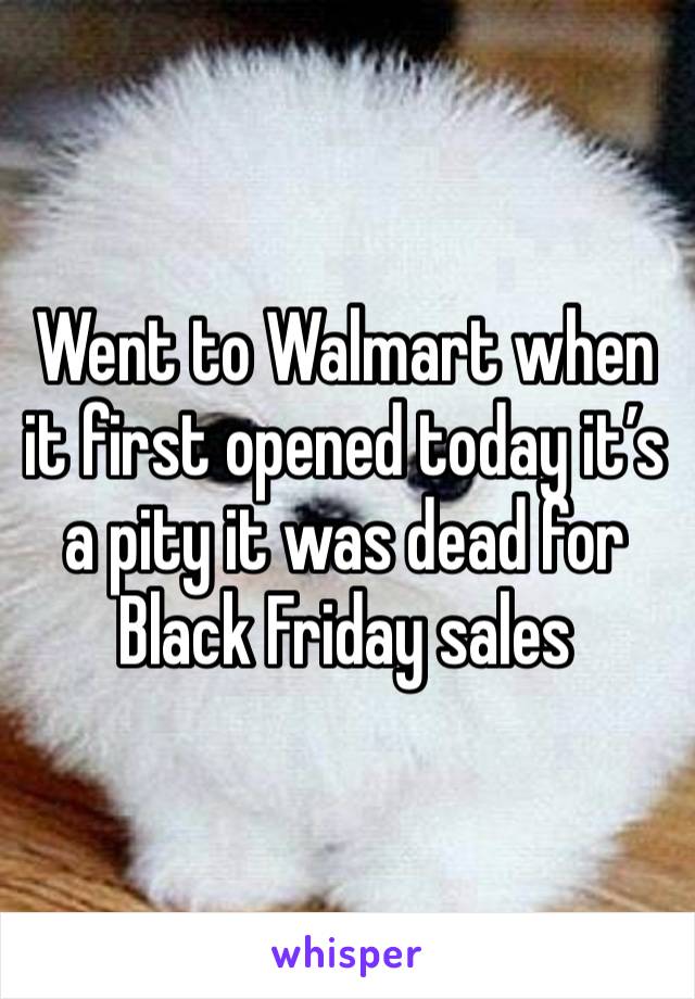 Went to Walmart when it first opened today it’s a pity it was dead for Black Friday sales