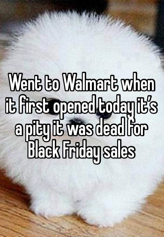 Went to Walmart when it first opened today it’s a pity it was dead for Black Friday sales