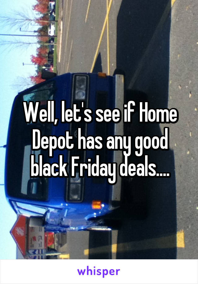 Well, let's see if Home Depot has any good black Friday deals....