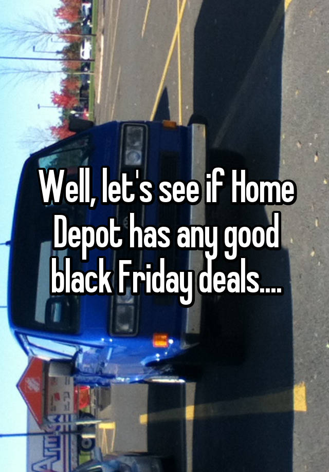 Well, let's see if Home Depot has any good black Friday deals....