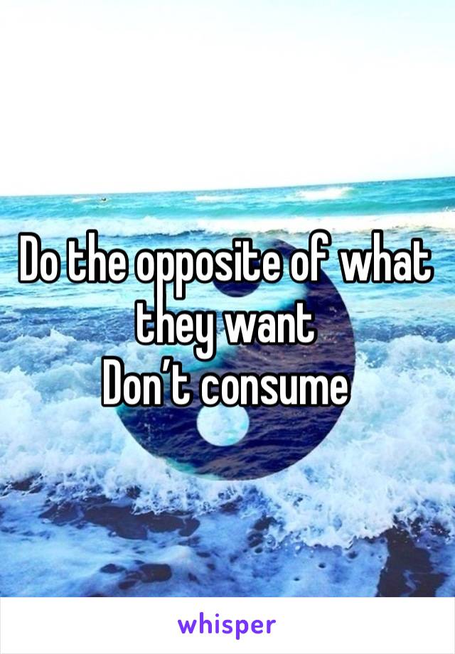 Do the opposite of what they want
Don’t consume 