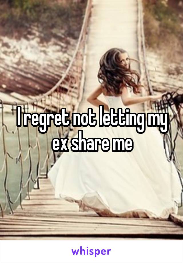 I regret not letting my ex share me