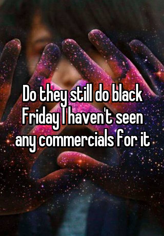 Do they still do black Friday I haven't seen any commercials for it