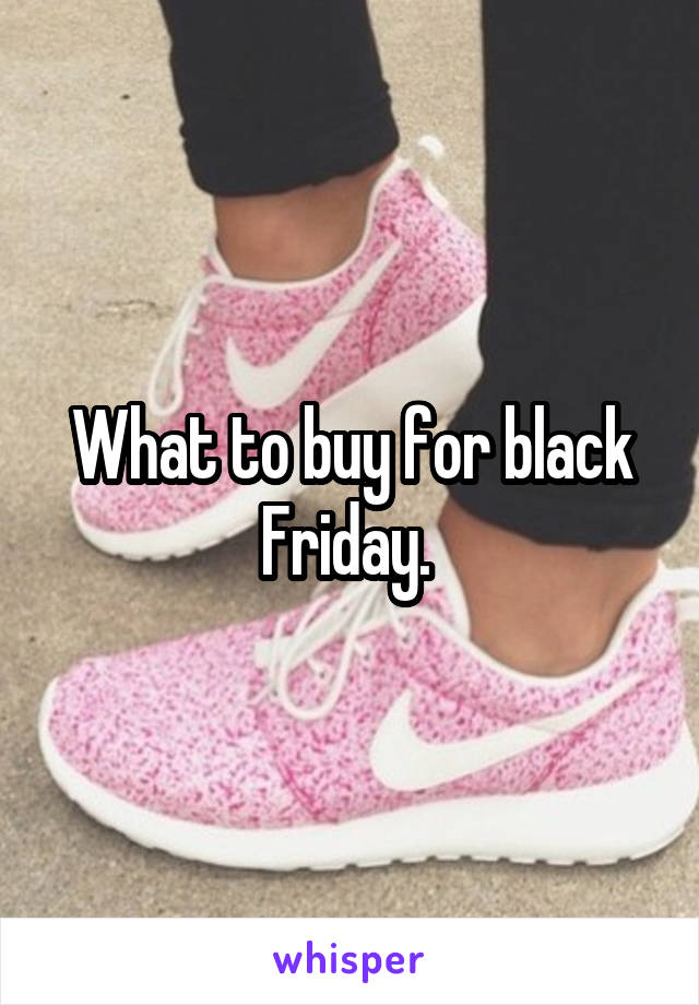 What to buy for black Friday. 