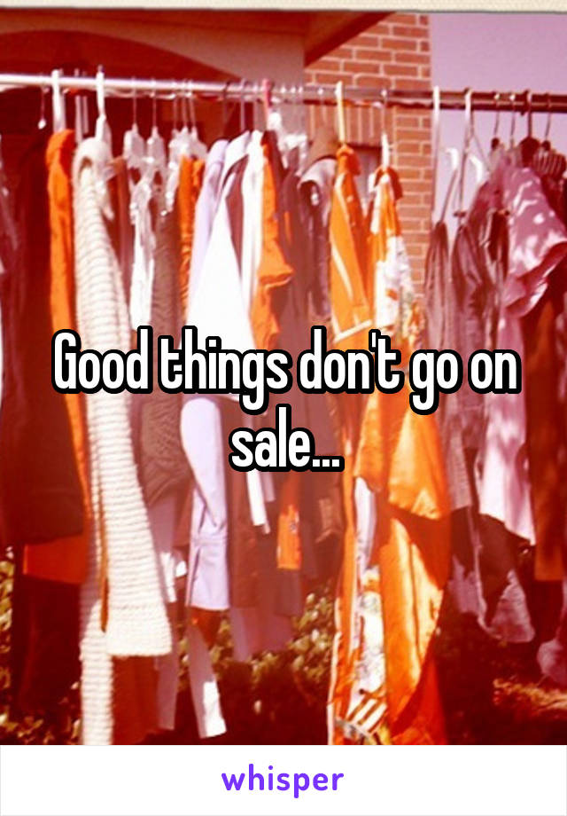 Good things don't go on sale...