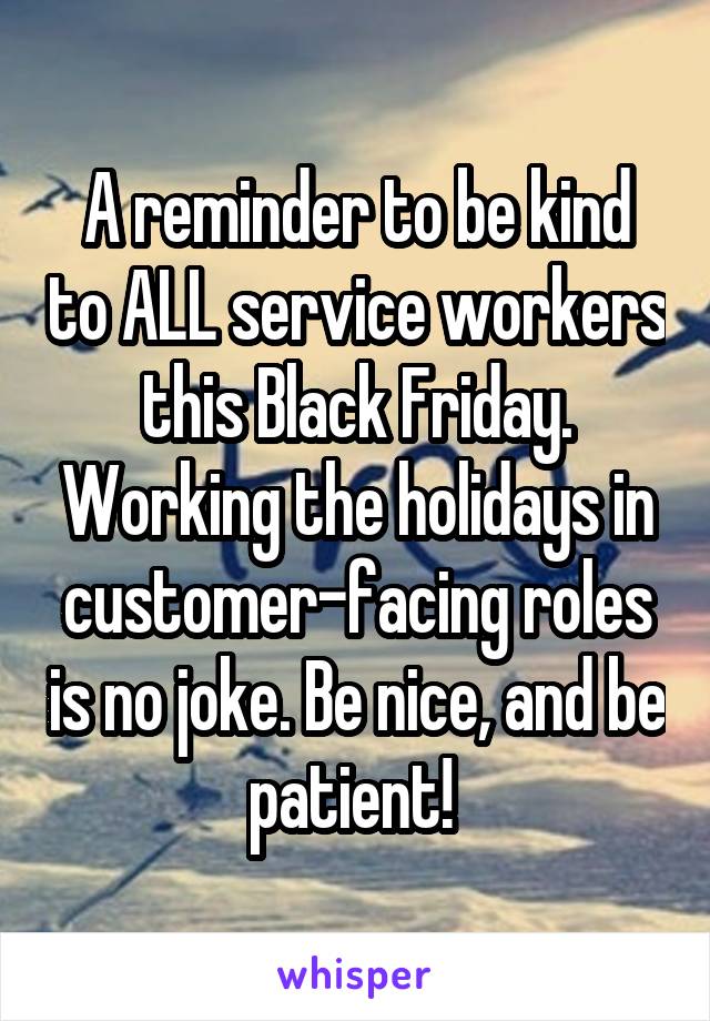 A reminder to be kind to ALL service workers this Black Friday. Working the holidays in customer-facing roles is no joke. Be nice, and be patient! 