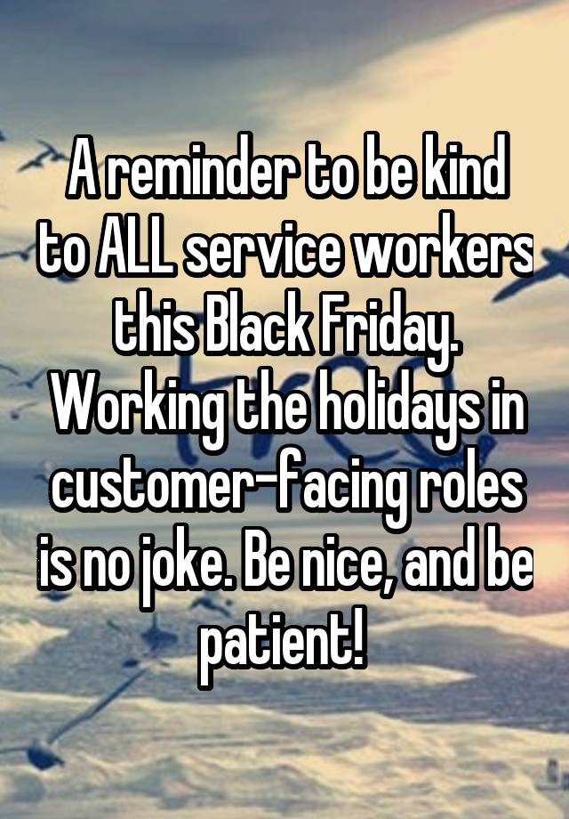 A reminder to be kind to ALL service workers this Black Friday. Working the holidays in customer-facing roles is no joke. Be nice, and be patient! 