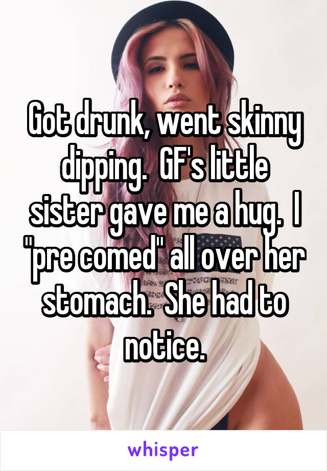 Got drunk, went skinny dipping.  GF's little sister gave me a hug.  I "pre comed" all over her stomach.  She had to notice.