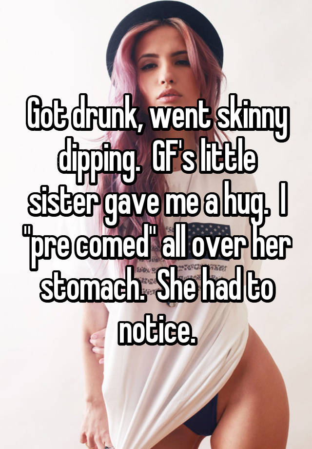 Got drunk, went skinny dipping.  GF's little sister gave me a hug.  I "pre comed" all over her stomach.  She had to notice.