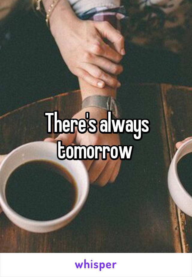 There's always tomorrow 