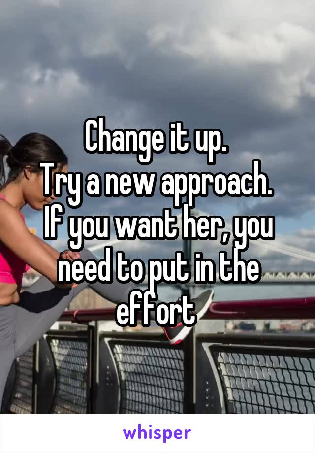 Change it up. 
Try a new approach. 
If you want her, you need to put in the effort 