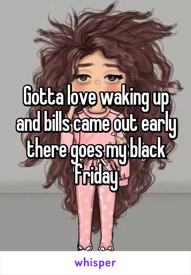 Gotta love waking up and bills came out early there goes my black friday