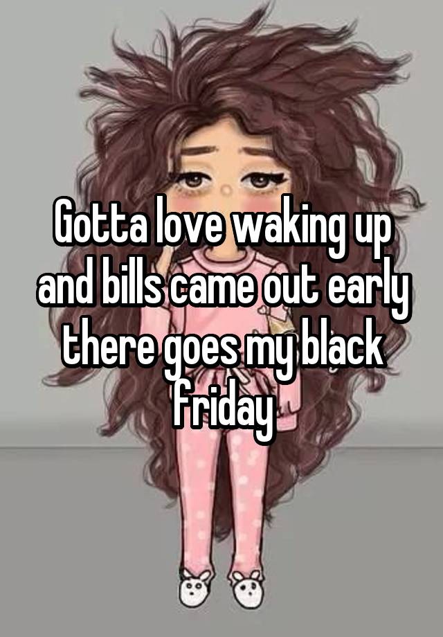 Gotta love waking up and bills came out early there goes my black friday