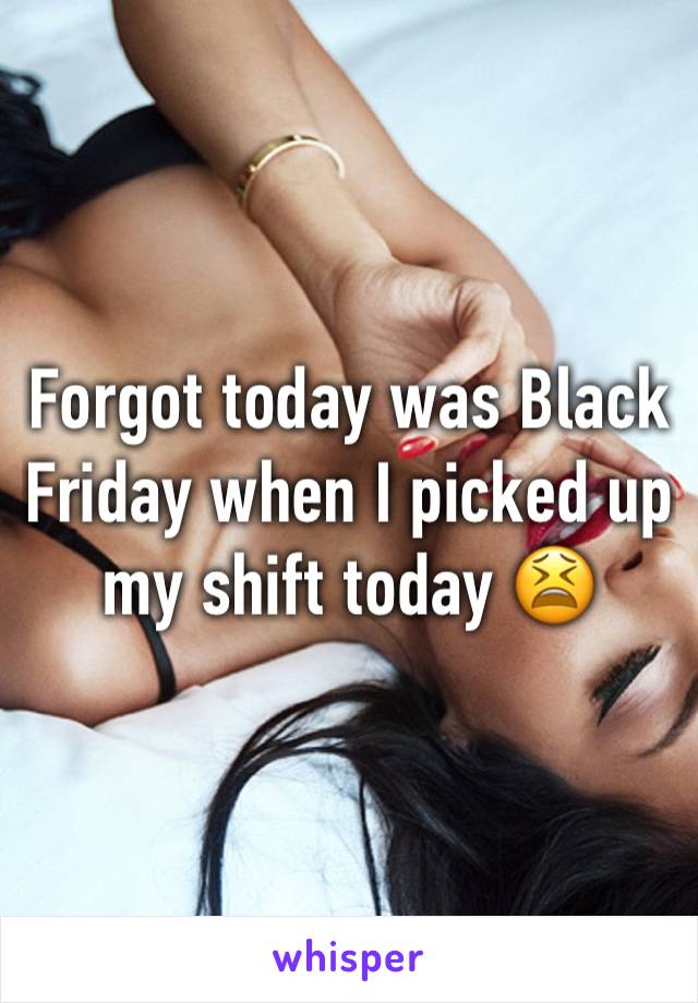 Forgot today was Black Friday when I picked up my shift today 😫