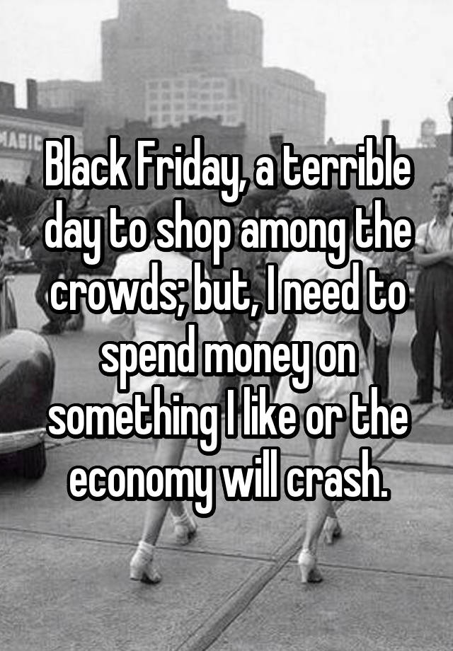 Black Friday, a terrible day to shop among the crowds; but, I need to spend money on something I like or the economy will crash.