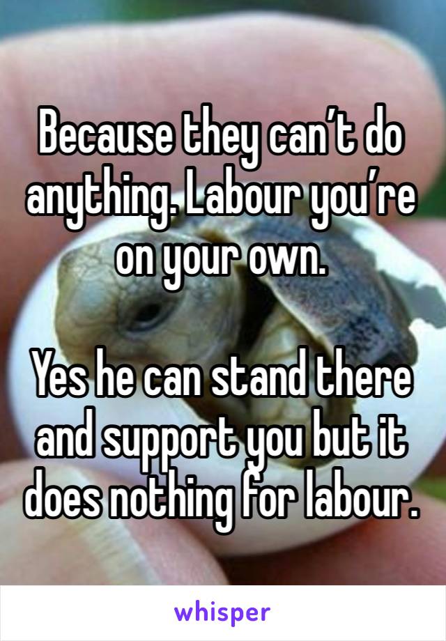 Because they can’t do anything. Labour you’re on your own. 

Yes he can stand there and support you but it does nothing for labour. 