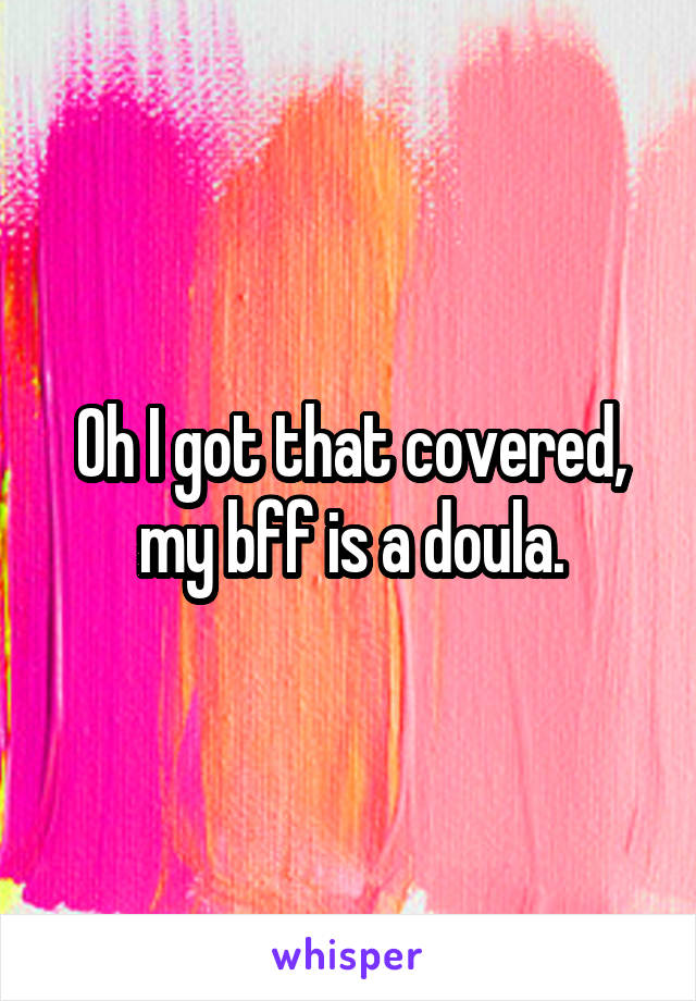 Oh I got that covered, my bff is a doula.