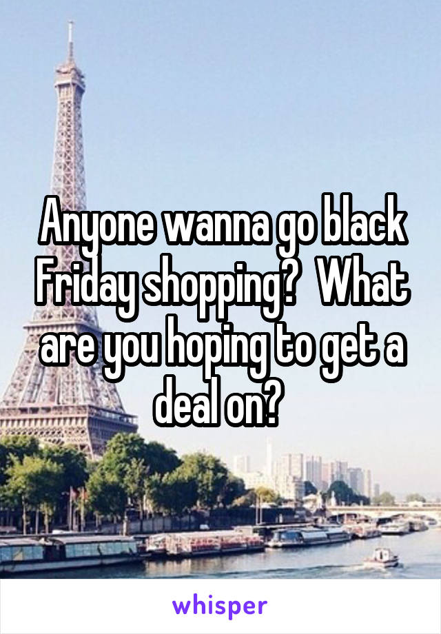 Anyone wanna go black Friday shopping?  What are you hoping to get a deal on? 