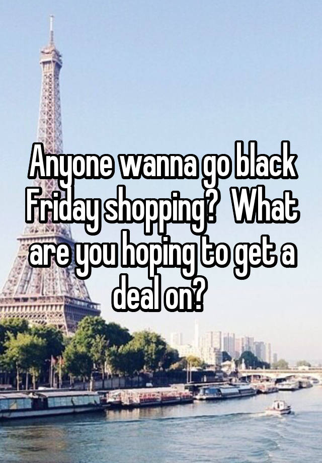 Anyone wanna go black Friday shopping?  What are you hoping to get a deal on? 