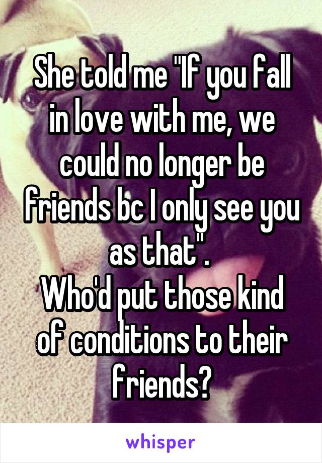 She told me "If you fall in love with me, we could no longer be friends bc I only see you as that". 
Who'd put those kind of conditions to their friends?