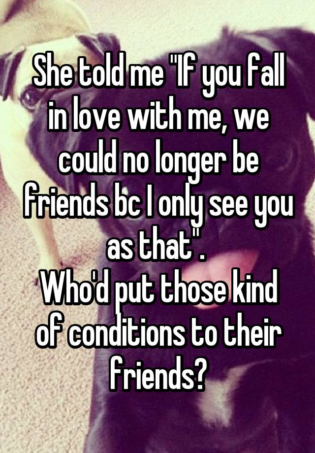 She told me "If you fall in love with me, we could no longer be friends bc I only see you as that". 
Who'd put those kind of conditions to their friends?