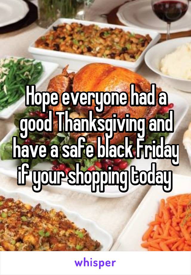 Hope everyone had a good Thanksgiving and have a safe black Friday if your shopping today 