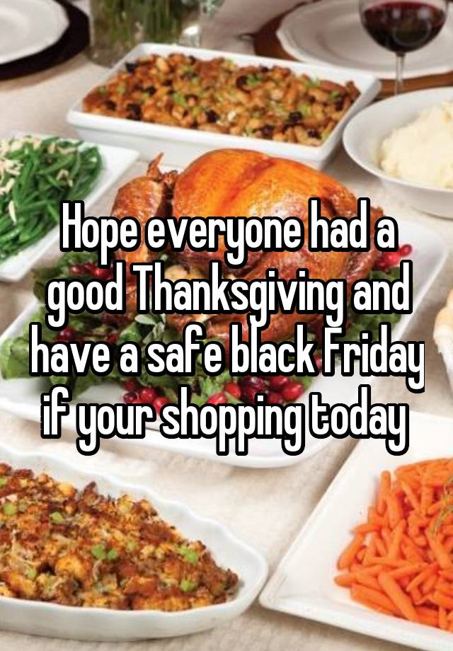 Hope everyone had a good Thanksgiving and have a safe black Friday if your shopping today 