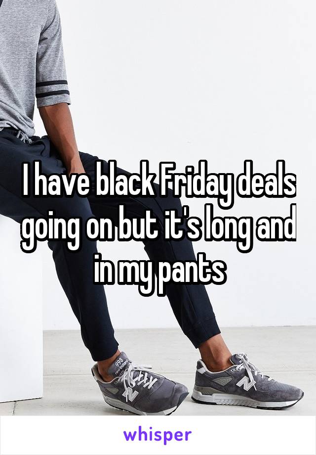 I have black Friday deals going on but it's long and in my pants