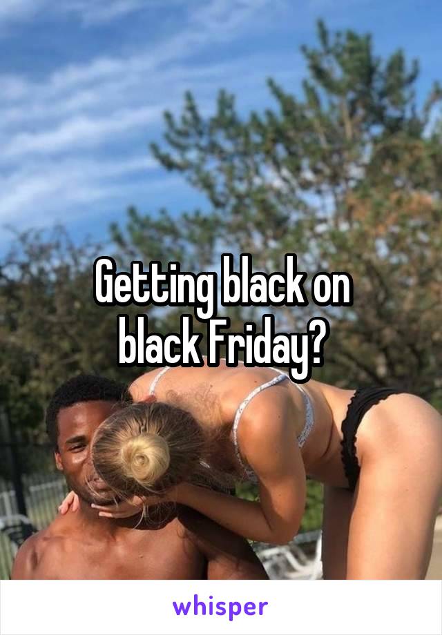 Getting black on
black Friday?